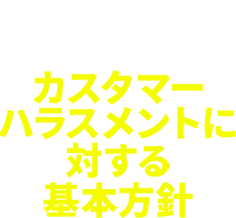CUSTOMER HARASSMENT POLICY カスタマーハラスメントに対する基本方針