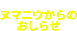 ヌマニウからのおしらせ